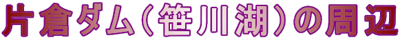 片倉ダム（笹川湖）の周辺